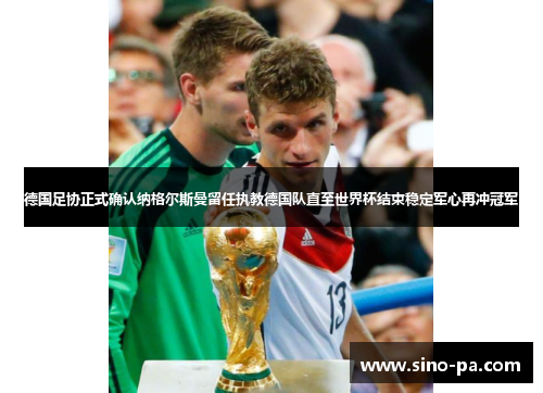 德国足协正式确认纳格尔斯曼留任执教德国队直至世界杯结束稳定军心再冲冠军 德国足协正式确认纳格尔斯曼留任执教德国队直至世界杯结束稳定军心再冲冠军
