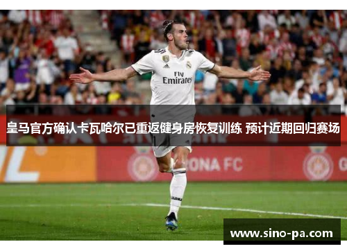 皇马官方确认卡瓦哈尔已重返健身房恢复训练 预计近期回归赛场 皇马官方确认卡瓦哈尔已重返健身房恢复训练 预计近期回归赛场