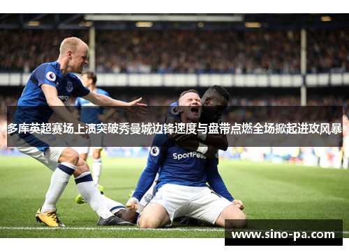 多库英超赛场上演突破秀曼城边锋速度与盘带点燃全场掀起进攻风暴 多库英超赛场上演突破秀曼城边锋速度与盘带点燃全场掀起进攻风暴