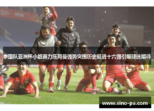 泰国队亚洲杯小组赛力压阿曼强势突围历史挺进十六强引爆球迷期待