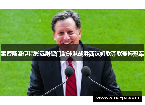 索博斯洛伊精彩远射破门助球队战胜西汉姆联夺联赛杯冠军