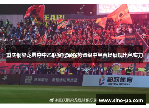 重庆铜梁龙勇夺中乙联赛冠军强势晋级中甲赛场展现出色实力