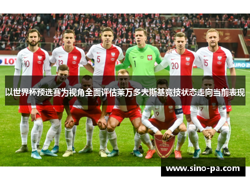 以世界杯预选赛为视角全面评估莱万多夫斯基竞技状态走向当前表现 以世界杯预选赛为视角全面评估莱万多夫斯基竞技状态走向当前表现