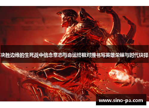 决胜边缘的生死战中信念意志与命运终极对撞书写英雄荣耀与时代抉择 决胜边缘的生死战中信念意志与命运终极对撞书写英雄荣耀与时代抉择