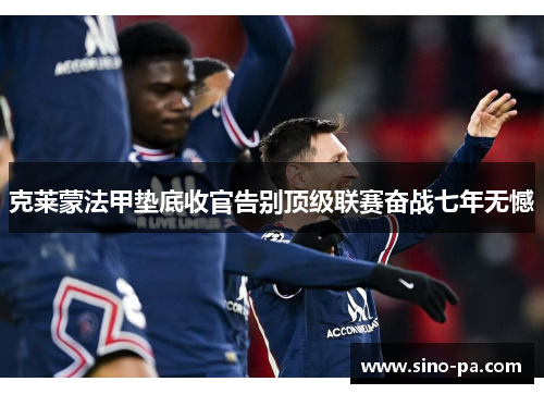 克莱蒙法甲垫底收官告别顶级联赛奋战七年无憾 克莱蒙法甲垫底收官告别顶级联赛奋战七年无憾