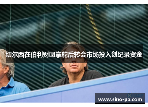 切尔西在伯利财团掌舵后转会市场投入创纪录资金 切尔西在伯利财团掌舵后转会市场投入创纪录资金