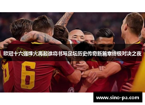 欧冠十六强烽火再起谁将书写足坛历史传奇新篇章终极对决之夜 欧冠十六强烽火再起谁将书写足坛历史传奇新篇章终极对决之夜