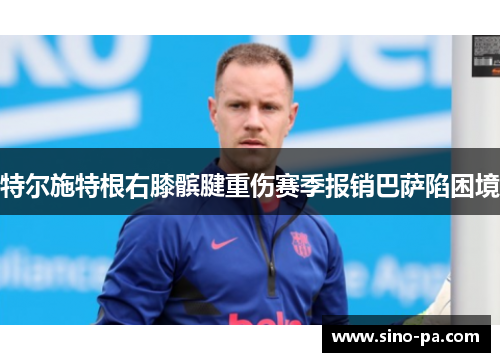 特尔施特根右膝髌腱重伤赛季报销巴萨陷困境 特尔施特根右膝髌腱重伤赛季报销巴萨陷困境