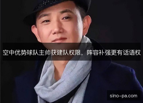空中优势球队主帅获建队权限,阵容补强更有话语权 空中优势球队主帅获建队权限,阵容补强更有话语权